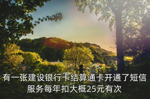 有一張建設銀行卡結算通卡開通了短信服務每年扣大概25元有次