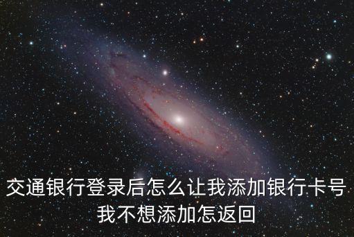 交行買單吧怎么解綁，交通銀行登錄后怎么讓我添加銀行卡號我不想添加怎返回