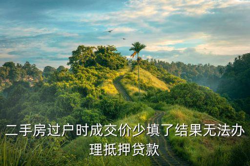 評估價低于成交價影響貸款怎么辦，二手房過戶時成交價少填了結果無法辦理抵押貸款