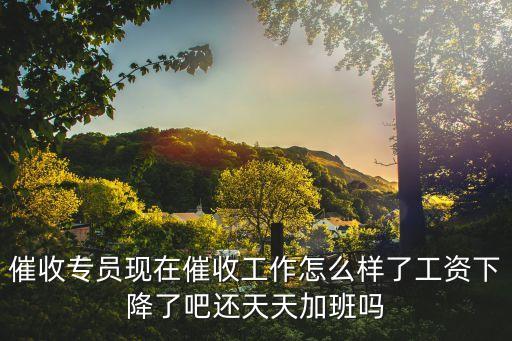 催收專員現(xiàn)在催收工作怎么樣了工資下降了吧還天天加班嗎