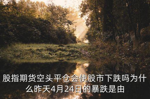 滬深300怎么會被平倉，股指期貨空頭平倉會使股市下跌嗎為什么昨天4月24日的暴跌是由