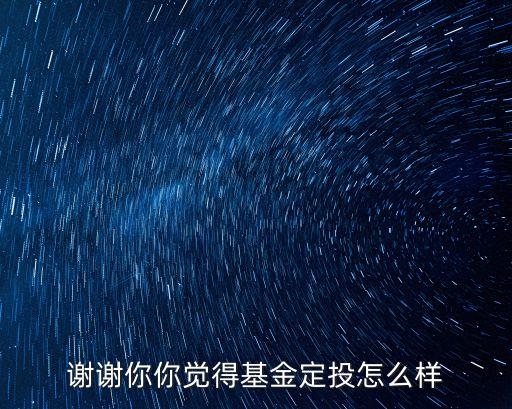 謝謝你你覺得基金定投怎么樣
