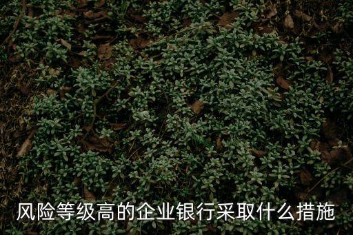 風(fēng)險(xiǎn)等級(jí)高的企業(yè)銀行采取什么措施