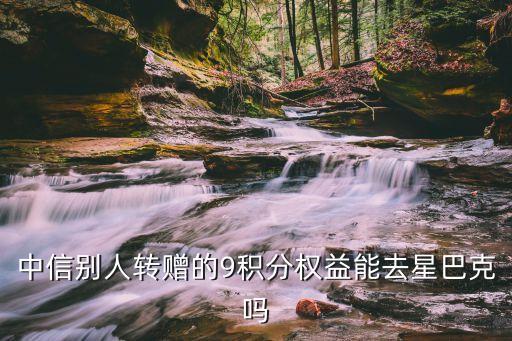中信9分享兌 轉(zhuǎn)讓權(quán)益怎么用，中信別人轉(zhuǎn)贈(zèng)的9積分權(quán)益能去星巴克嗎