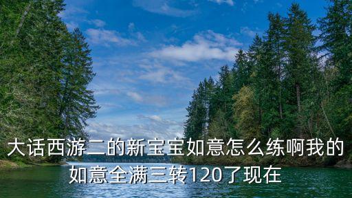巨如意怎么玩，大話西游二的新寶寶如意怎么練啊我的如意全滿三轉(zhuǎn)120了現(xiàn)在