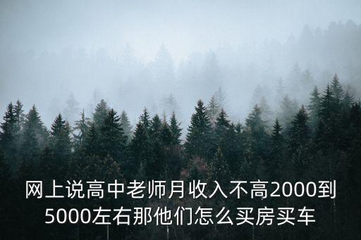 網(wǎng)上說高中老師月收入不高2000到5000左右那他們怎么買房買車