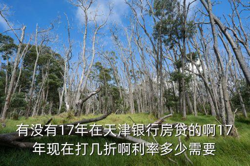 有沒有17年在天津銀行房貸的啊17年現(xiàn)在打幾折啊利率多少需要