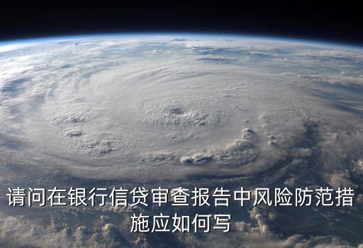 請(qǐng)問(wèn)在銀行信貸審查報(bào)告中風(fēng)險(xiǎn)防范措施應(yīng)如何寫(xiě)