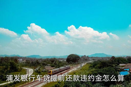 浦發(fā)違約金怎么算，浦發(fā)銀行提前房貸有違約金嗎