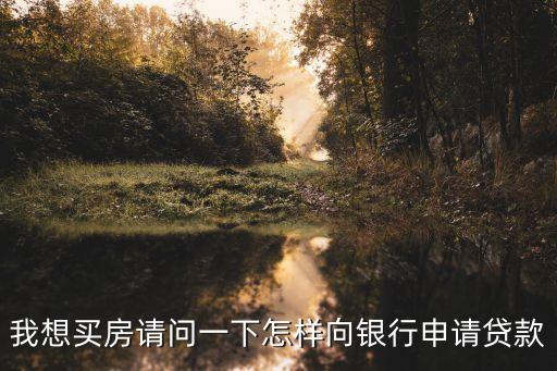 我想買房請問一下怎樣向銀行申請貸款