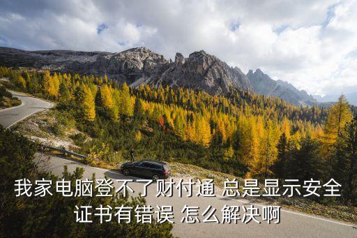 財付通證書錯誤怎么辦，我家電腦登不了財付通 總是顯示安全證書有錯誤 怎么解決啊