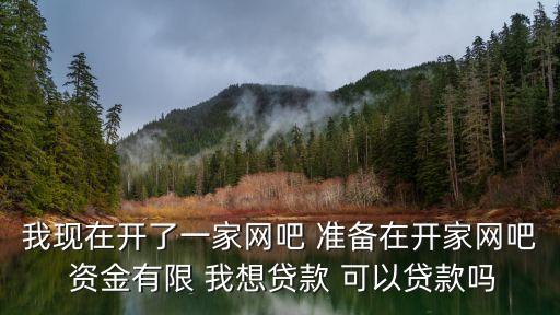 我現(xiàn)在開了一家網(wǎng)吧 準(zhǔn)備在開家網(wǎng)吧 資金有限 我想貸款 可以貸款嗎