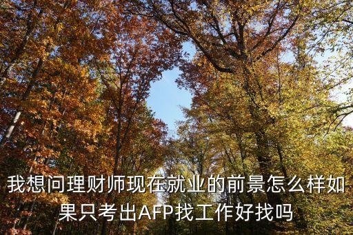 做理財(cái)師前景怎么樣，我想問(wèn)理財(cái)師現(xiàn)在就業(yè)的前景怎么樣如果只考出AFP找工作好找嗎