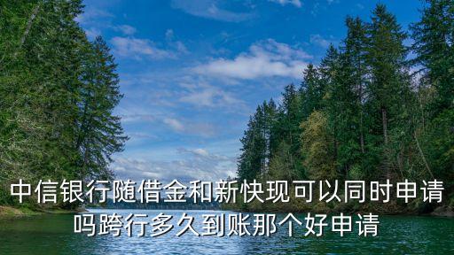 怎么出新快現(xiàn)，中信銀行隨借金和新快現(xiàn)可以同時(shí)申請(qǐng)嗎跨行多久到賬那個(gè)好申請(qǐng)