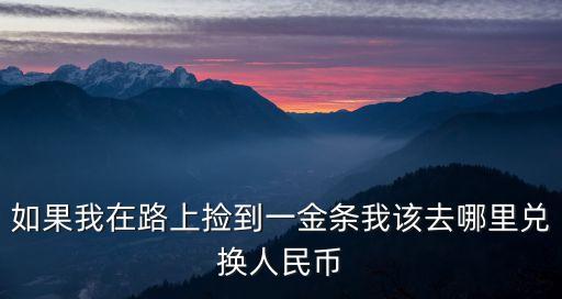 如果我在路上撿到一金條我該去哪里兌換人民幣