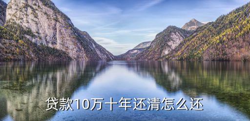 銀行貸款貸10萬怎么還，貸款10萬十年還清怎么還