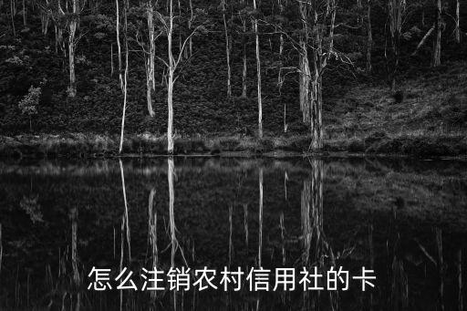 農(nóng)村信用社卡不用了怎么處理，怎么注銷農(nóng)村信用社的卡