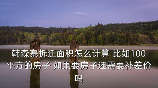 韓森寨拆遷面積怎么計(jì)算 比如100平方的房子 如果要房子還需要補(bǔ)差價(jià)嗎
