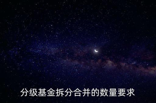 分級基金最小拆分?jǐn)?shù)量不夠怎么辦，分級基金分拆合并最低多少份