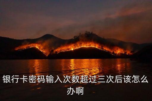 銀行卡超過三次怎么辦啊，銀行卡密碼錯誤超過三次怎么辦