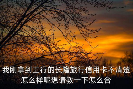 我剛拿到工行的長隆旅行信用卡不清楚怎么樣呢想請教一下怎么合