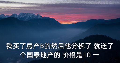 我買了房產(chǎn)B的然后他分拆了 就送了個國泰地產(chǎn)的 價格是10 一