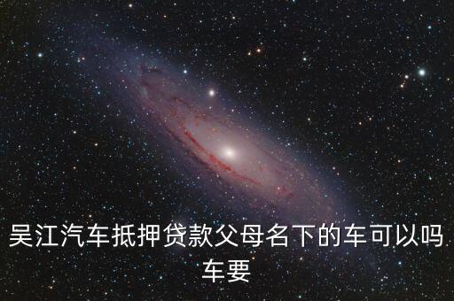 怎么樣用父母的車能貸款，汽車抵押貸款老婆父母名下車可以做流動抵押貸款嗎
