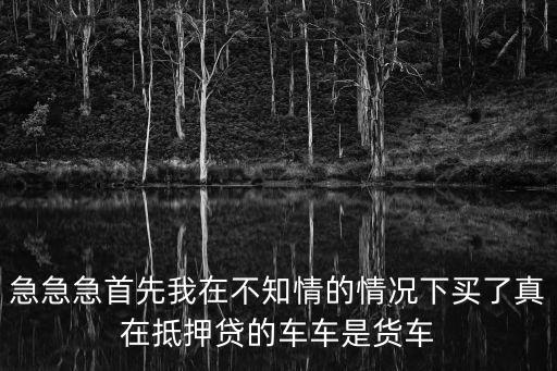 急急急首先我在不知情的情況下買了真在抵押貸的車車是貨車