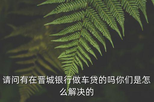 請(qǐng)問有在晉城銀行做車貸的嗎你們是怎么解決的