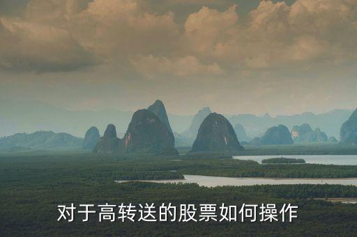 高送轉(zhuǎn)股票怎么操作，對于高轉(zhuǎn)送的股票如何操作