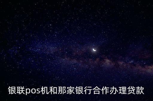銀聯(lián)pos機(jī)和那家銀行合作辦理貸款