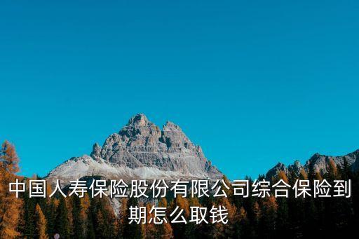 中國人壽保險(xiǎn)股份有限公司綜合保險(xiǎn)到期怎么取錢
