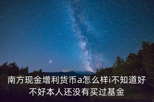 南方現(xiàn)金增利貨幣a怎么樣i不知道好不好本人還沒(méi)有買過(guò)基金
