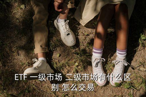 ETF 一級市場 二級市場有什么區(qū)別 怎么交易