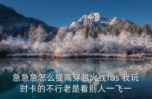 急急急怎么提高穿越火線fbs 我玩時(shí)卡的不行老是看別人一飛一