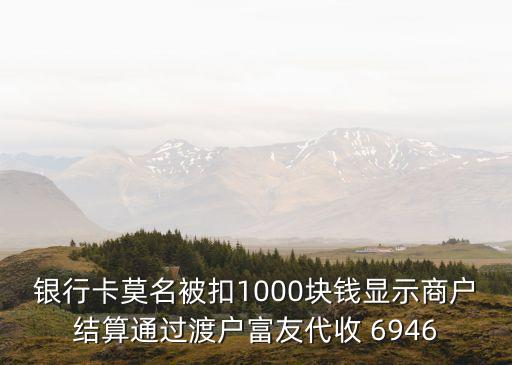 銀行卡莫名被扣1000塊錢顯示商戶結(jié)算通過渡戶富友代收 6946