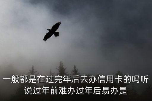 一般都是在過完年后去辦信用卡的嗎聽說過年前難辦過年后易辦是