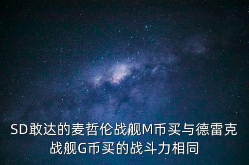 SD敢達(dá)的麥哲倫戰(zhàn)艦M幣買與德雷克戰(zhàn)艦G幣買的戰(zhàn)斗力相同