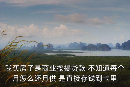 我買(mǎi)房子是商業(yè)按揭貸款 不知道每個(gè)月怎么還月供 是直接存錢(qián)到卡里