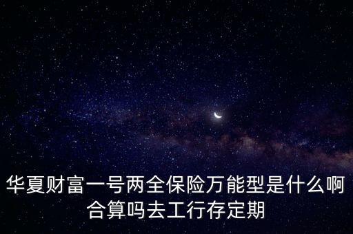 華夏財富一號兩全保險萬能型是什么啊合算嗎去工行存定期