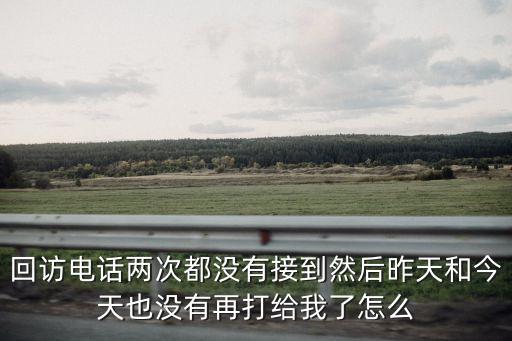 車貸回訪通不過怎么辦，回訪電話兩次都沒有接到然后昨天和今天也沒有再打給我了怎么
