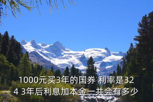 1000元買3年的國券 利率是324 3年后利息加本金一共會(huì)有多少