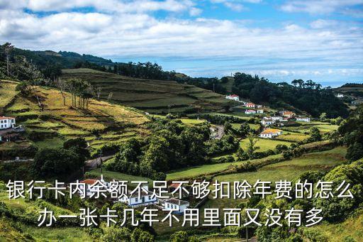 銀行卡內(nèi)余額不足不夠扣除年費的怎么辦一張卡幾年不用里面又沒有多