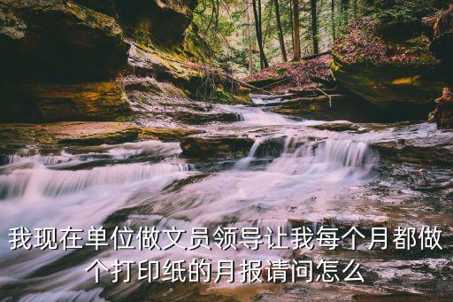 怎么打月報，我現(xiàn)在單位做文員領(lǐng)導(dǎo)讓我每個月都做個打印紙的月報請問怎么