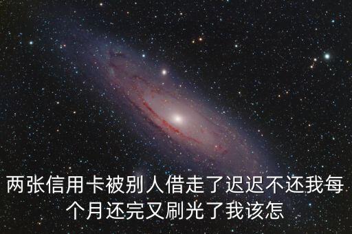 兩張信用卡被別人借走了遲遲不還我每個月還完又刷光了我該怎