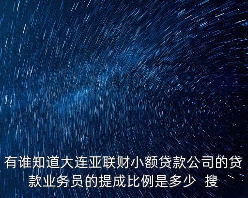 有誰(shuí)知道大連亞聯(lián)財(cái)小額貸款公司的貸款業(yè)務(wù)員的提成比例是多少  搜