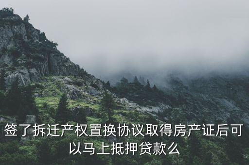 置換后的錢怎么貸款啊，簽了拆遷產(chǎn)權(quán)置換協(xié)議取得房產(chǎn)證后可以馬上抵押貸款么