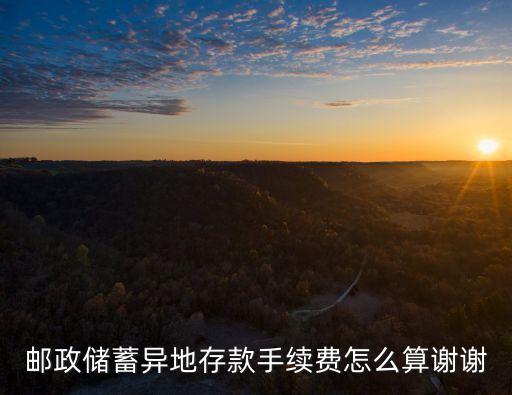 郵儲外地存款手續(xù)費怎么算，中國郵政儲蓄異地存取款手續(xù)費怎么收
