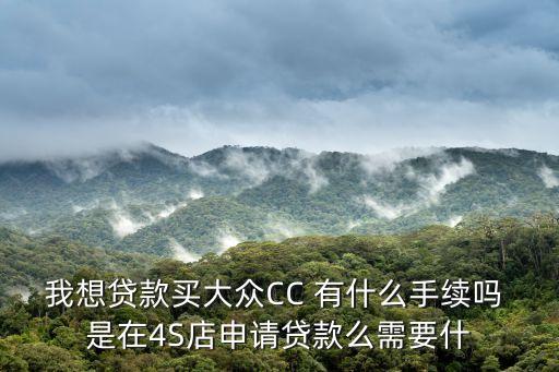 大眾購車貸款怎么辦，我想貸款買大眾CC 有什么手續(xù)嗎 是在4S店申請(qǐng)貸款么需要什