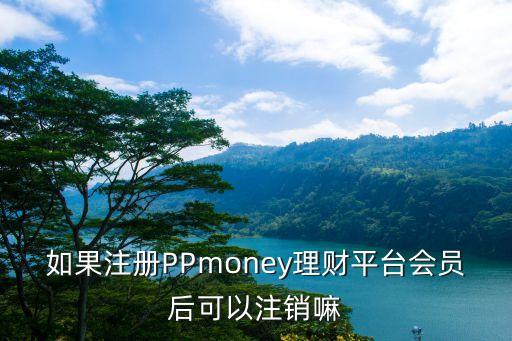 如果注冊PPmoney理財平臺會員后可以注銷嘛